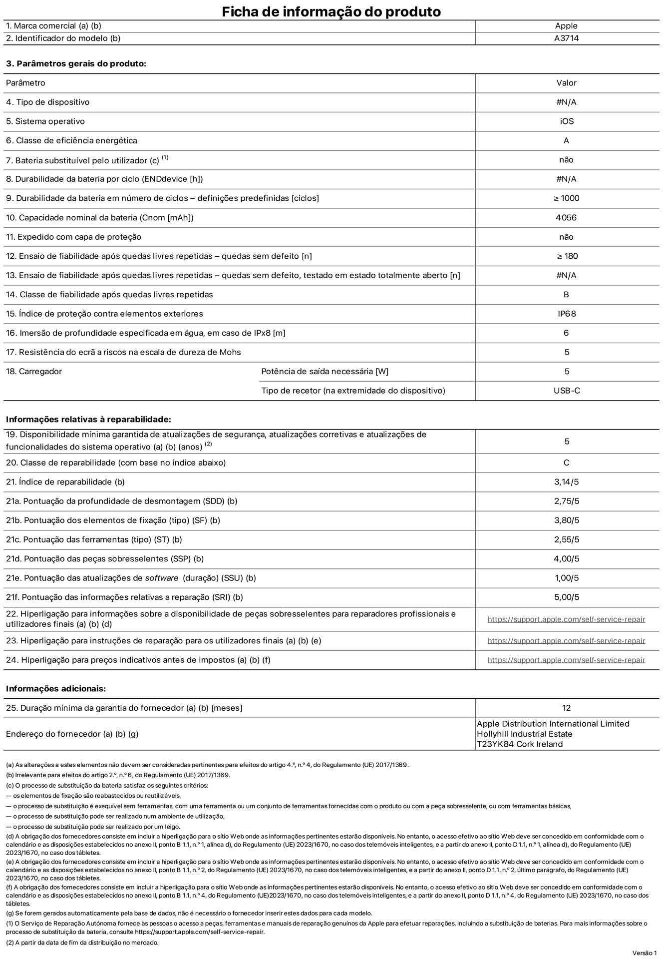 Folha de informações de produto do iPhone 18 Pro, modelo A3714. Fornecido pela Apple Distribution International Limited, Hollyhill Industrial Estate. Cork, Irlanda T23 YK84. Tipo de dispositivo: smartphone. Sistema operativo: iOS. Classe de eficiência energética: A. Bateria substituível pelo utilizador: não. Autonomia da bateria por ciclo: 52 horas. Autonomia da bateria em ciclos - pré‑configurações: igual ou superior a 1000. Capacidade nominal da bateria: 4056 miliamperes-hora. Enviado com capa protetora: não. Teste de fiabilidade após quedas livres sucessivas - quedas sem defeito: número igual ou superior a 180. Teste de fiabilidade após quedas livres sucessivas - quedas sem defeito testadas no estado totalmente aberto: não aplicável. Classe de fiabilidade após quedas livres sucessivas: B. Índice de proteção contra elementos exteriores: IP68. Imersão de profundidade especificada em água, no caso de IPx8: 6 metros. Resistência do ecrã a riscos na escala de dureza de Mohs: 5. Potência de saída necessária do carregador: 5 watts. Tipo de recetor do carregador (na extremidade do dispositivo): USB-C. Disponibilidade mínima garantida de atualizações de segurança, atualizações corretivas e atualizações de funcionalidades do sistema operativo: 5 anos. Classe de reparabilidade: C. Índice de reparabilidade: 3,14/5. Pontuação da profundidade de desmontagem (SDD): 2,75/5. Pontuação dos elementos de fixação: 3,80/5. Pontuação das ferramentas: 2,55/5. Pontuação das peças sobresselentes: 4,00/5. Pontuação das atualizações de software: 1,00/5. Pontuação das informações relativas a reparação: 5,00/5. Hiperligação para informações sobre a disponibilidade de peças sobresselentes para reparadores profissionais e utilizadores finais: https://support.apple.com/self-service-repair. Hiperligação para instruções de reparação para utilizadores finais: https://support.apple.com/self-service-repair. Hiperligação para preços indicativos antes de impostos: https://support.apple.com/self-service-repair. Oferta de garantia geral de 12 meses.